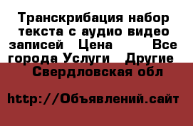 Транскрибация/набор текста с аудио,видео записей › Цена ­ 15 - Все города Услуги » Другие   . Свердловская обл.